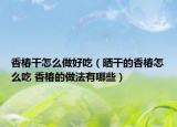 香椿干怎么做好吃（曬干的香椿怎么吃 香椿的做法有哪些）