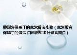 酸甜宮保雞丁的家常做法步驟（家常版宮保雞丁的做法 口味酸甜多汁咸香爽口）