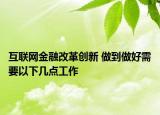 互聯(lián)網(wǎng)金融改革創(chuàng)新 做到做好需要以下幾點(diǎn)工作