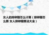女人的排卵期怎么計算（排卵期怎么算 女人排卵期算法大全）