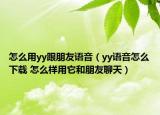 怎么用yy跟朋友語(yǔ)音（yy語(yǔ)音怎么下載 怎么樣用它和朋友聊天）