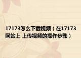 17173怎么下載視頻（在17173網站上 上傳視頻的操作步驟）