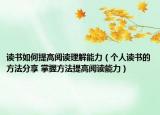 讀書如何提高閱讀理解能力（個(gè)人讀書的方法分享 掌握方法提高閱讀能力）