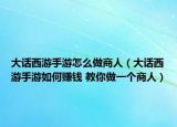 大話西游手游怎么做商人（大話西游手游如何賺錢 教你做一個商人）