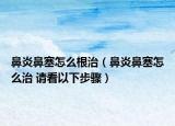 鼻炎鼻塞怎么根治（鼻炎鼻塞怎么治 請(qǐng)看以下步驟）