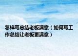 怎樣寫總結(jié)老板滿意（如何寫工作總結(jié)讓老板更滿意）