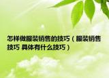 怎樣做服裝銷售的技巧（服裝銷售技巧 具體有什么技巧）