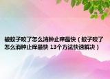 被蚊子咬了怎么消腫止癢最快（蚊子咬了怎么消腫止癢最快 13個(gè)方法快速解決）