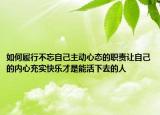 如何履行不忘自己主動(dòng)心態(tài)的職責(zé)讓自己的內(nèi)心充實(shí)快樂(lè)才是能活下去的人