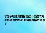 華為手機(jī)賬號如何更改（修改華為手機(jī)賬號的方法 如何修改華為賬號）