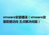 vmware安裝錯誤（vmware安裝拒絕訪問 五點解決問題）