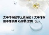 太平洋保險怎么續(xù)保險（太平洋保險怎樣續(xù)費 還需要注意什么）