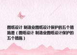 圖紙?jiān)O(shè)計(jì) 制造業(yè)圖紙?jiān)O(shè)計(jì)保護(hù)的五個(gè)措施是（圖紙?jiān)O(shè)計(jì) 制造業(yè)圖紙?jiān)O(shè)計(jì)保護(hù)的五個(gè)措施）