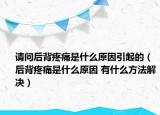 請(qǐng)問(wèn)后背疼痛是什么原因引起的（后背疼痛是什么原因 有什么方法解決）