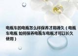 電瓶車的電瓶怎么樣保養(yǎng)才用得久（電瓶車電瓶 如何保養(yǎng)電瓶車電瓶才可以長(zhǎng)久使用）