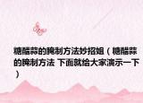 糖醋蒜的腌制方法妙招姐（糖醋蒜的腌制方法 下面就給大家演示一下）