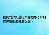 如何對產(chǎn)婦進行產(chǎn)后指導(dǎo)（產(chǎn)婦在產(chǎn)程時應(yīng)該怎么做）