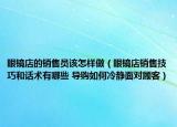眼鏡店的銷售員該怎樣做（眼鏡店銷售技巧和話術(shù)有哪些 導(dǎo)購如何冷靜面對顧客）
