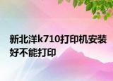新北洋k710打印機安裝好不能打印