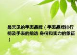 最常見的手表品牌（手表品牌排行榜及手表的挑選 身份和實力的象征）