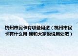 杭州市民卡有哪些用途（杭州市民卡有什么用 我和大家說(shuō)說(shuō)用處吧）