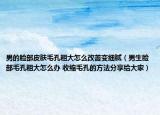 男的臉部皮膚毛孔粗大怎么改善變細(xì)膩（男生臉部毛孔粗大怎么辦 收縮毛孔的方法分享給大家）