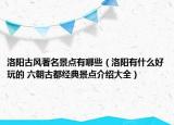 洛陽古風(fēng)著名景點(diǎn)有哪些（洛陽有什么好玩的 六朝古都經(jīng)典景點(diǎn)介紹大全）