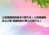 土地增值稅的基本計(jì)算方法（土地增值稅怎么計(jì)算 增值稅的計(jì)算公式是什么）