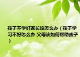 孩子不學(xué)好家長該怎么辦（孩子學(xué)習(xí)不好怎么辦 父母該如何幫助孩子）