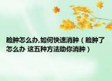 臉腫怎么辦,如何快速消腫（臉腫了怎么辦 這五種方法助你消腫）
