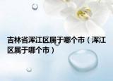 吉林省渾江區(qū)屬于哪個市（渾江區(qū)屬于哪個市）