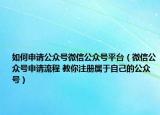 如何申請公眾號微信公眾號平臺（微信公眾號申請流程 教你注冊屬于自己的公眾號）