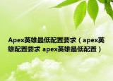 Apex英雄最低配置要求（apex英雄配置要求 apex英雄最低配置）