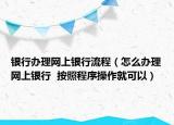 銀行辦理網(wǎng)上銀行流程（怎么辦理網(wǎng)上銀行  按照程序操作就可以）