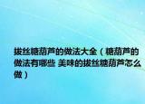 拔絲糖葫蘆的做法大全（糖葫蘆的做法有哪些 美味的拔絲糖葫蘆怎么做）