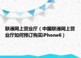 聯(lián)通網(wǎng)上營(yíng)業(yè)廳（中國(guó)聯(lián)通網(wǎng)上營(yíng)業(yè)廳如何預(yù)訂購(gòu)買iPhone6）