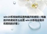 win10系統(tǒng)如何設(shè)置電腦開機(jī)密碼（電腦的開機(jī)密碼怎么設(shè)置 win10系統(tǒng)設(shè)置開機(jī)密碼的步驟）