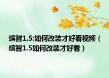 繽智1.5:如何改裝才好看視頻（繽智1.5如何改裝才好看）