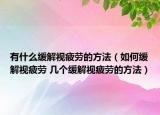 有什么緩解視疲勞的方法（如何緩解視疲勞 幾個緩解視疲勞的方法）