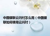 中國銀聯(lián)云閃付怎么用（中國銀聯(lián)如何使用云閃付）