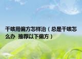 干咳用偏方怎樣治（總是干咳怎么辦  推薦以下偏方）