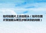 如何給圖片上添加箭頭（如何在圖片里加箭頭呢五步解決你的問題）