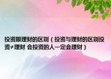 投資跟理財?shù)膮^(qū)別（投資與理財?shù)膮^(qū)別投資≠理財 會投資的人一定會理財）