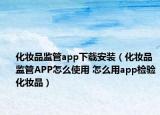 化妝品監(jiān)管app下載安裝（化妝品監(jiān)管APP怎么使用 怎么用app檢驗化妝品）