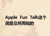 Apple  Fun  Talk這個(gè)詞是眾所周知的