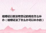 結(jié)婚證以前沒有登記的現(xiàn)在怎么補(bǔ)辦（結(jié)婚證沒了怎么辦可以補(bǔ)辦的）