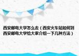 西安郵電大學(xué)怎么去（西安火車站如何到西安郵電大學(xué)給大家介紹一下幾種方法）