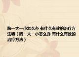 胸一大一小怎么辦 有什么有效的治療方法嘛（胸一大一小怎么辦 有什么有效的治療方法）