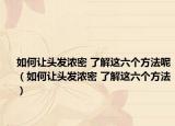 如何讓頭發(fā)濃密 了解這六個(gè)方法呢（如何讓頭發(fā)濃密 了解這六個(gè)方法）