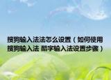 搜狗輸入法法怎么設置（如何使用搜狗輸入法 酷字輸入法設置步驟）